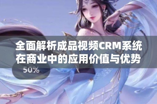 全面解析成品视频CRM系统在商业中的应用价值与优势