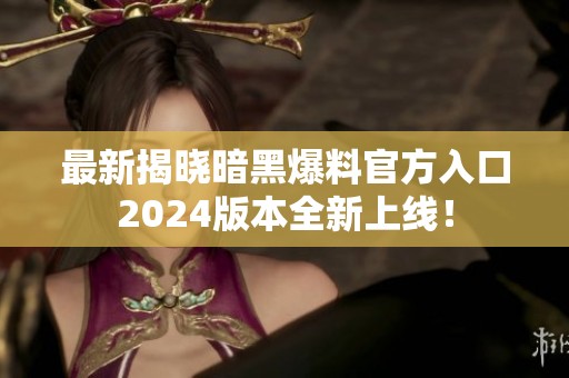 最新揭晓暗黑爆料官方入口2024版本全新上线！