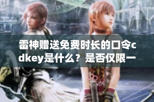 雷神赠送免费时长的口令cdkey是什么？是否仅限一次领取？