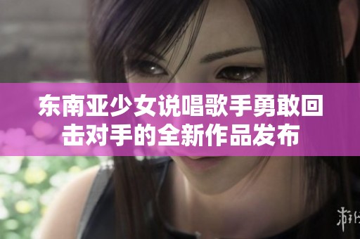 东南亚少女说唱歌手勇敢回击对手的全新作品发布