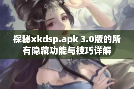 探秘xkdsp.apk 3.0版的所有隐藏功能与技巧详解