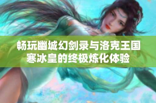 畅玩幽城幻剑录与洛克王国寒冰皇的终极炼化体验