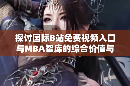 探讨国际B站免费视频入口与MBA智库的综合价值与影响