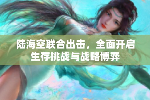 陆海空联合出击，全面开启生存挑战与战略博弈