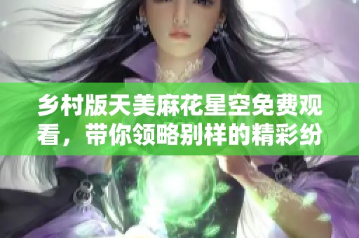 乡村版天美麻花星空免费观看，带你领略别样的精彩纷呈