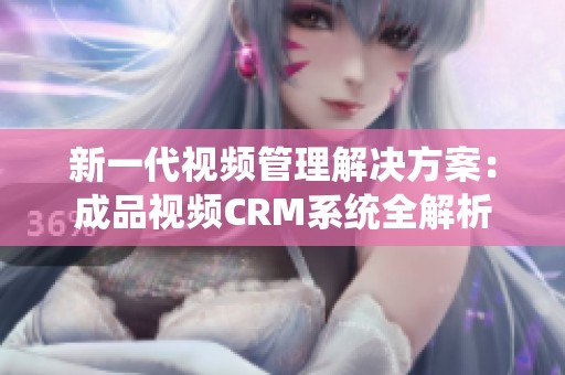 新一代视频管理解决方案：成品视频CRM系统全解析