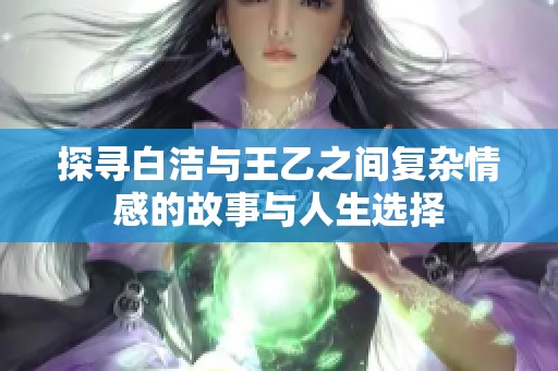 探寻白洁与王乙之间复杂情感的故事与人生选择