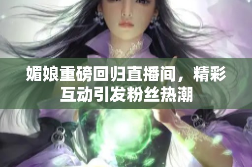 媚娘重磅回归直播间，精彩互动引发粉丝热潮