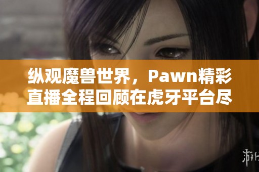 纵观魔兽世界，Pawn精彩直播全程回顾在虎牙平台尽享游戏乐趣