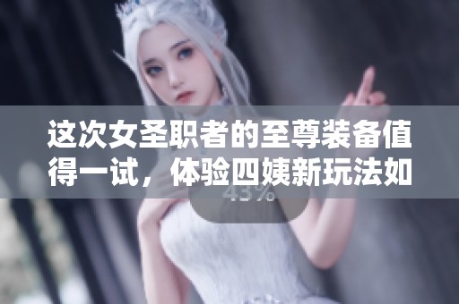 这次女圣职者的至尊装备值得一试，体验四姨新玩法如何？