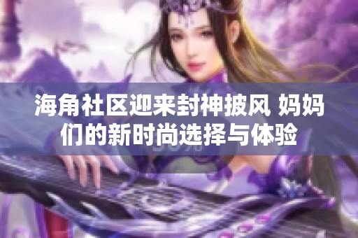 海角社区迎来封神披风 妈妈们的新时尚选择与体验