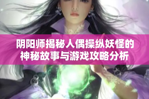 阴阳师揭秘人偶操纵妖怪的神秘故事与游戏攻略分析