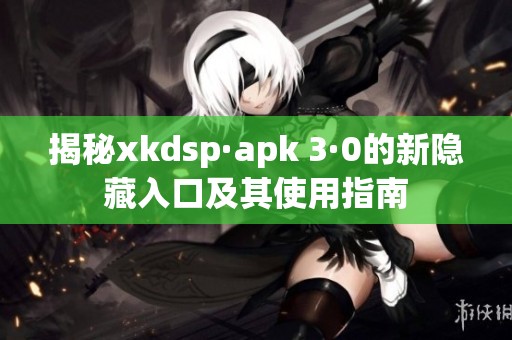 揭秘xkdsp·apk 3·0的新隐藏入口及其使用指南