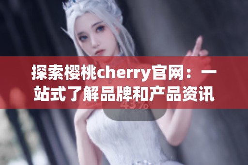 探索樱桃cherry官网：一站式了解品牌和产品资讯