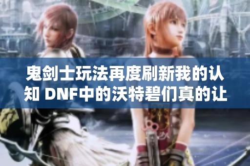 鬼剑士玩法再度刷新我的认知 DNF中的沃特碧们真的让我无奈