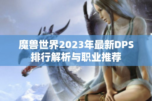 魔兽世界2023年最新DPS排行解析与职业推荐