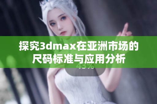 探究3dmax在亚洲市场的尺码标准与应用分析