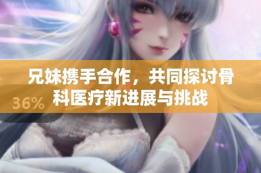 兄妹携手合作，共同探讨骨科医疗新进展与挑战