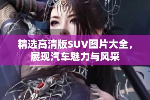 精选高清版SUV图片大全，展现汽车魅力与风采