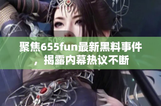 聚焦655fun最新黑料事件，揭露内幕热议不断