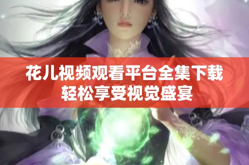 花儿视频观看平台全集下载 轻松享受视觉盛宴