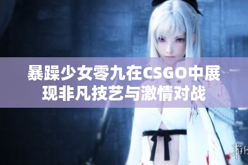 暴躁少女零九在CSGO中展现非凡技艺与激情对战