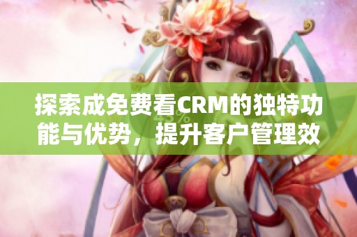 探索成免费看CRM的独特功能与优势，提升客户管理效率