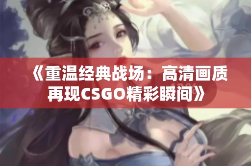 《重温经典战场：高清画质再现CSGO精彩瞬间》