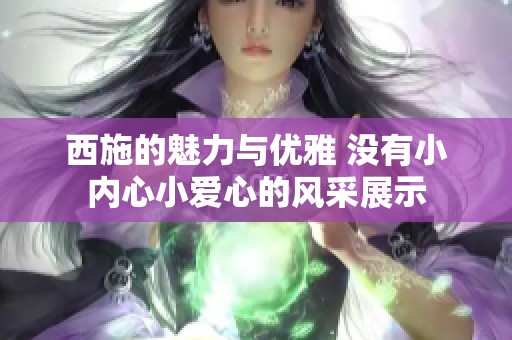 西施的魅力与优雅 没有小内心小爱心的风采展示