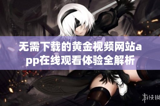 无需下载的黄金视频网站app在线观看体验全解析