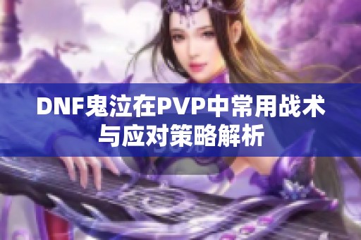 DNF鬼泣在PVP中常用战术与应对策略解析