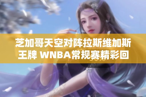 芝加哥天空对阵拉斯维加斯王牌 WNBA常规赛精彩回顾