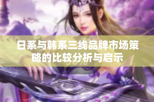 日系与韩系三线品牌市场策略的比较分析与启示