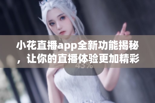 小花直播app全新功能揭秘，让你的直播体验更加精彩