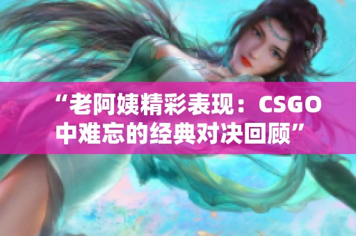 “老阿姨精彩表现：CSGO中难忘的经典对决回顾”