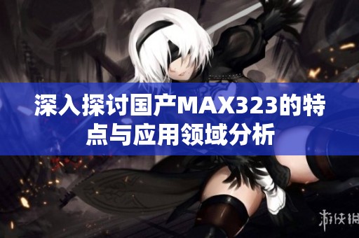 深入探讨国产MAX323的特点与应用领域分析