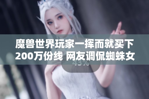 魔兽世界玩家一挥而就买下200万份线 网友调侃蜘蛛女王来帮忙！