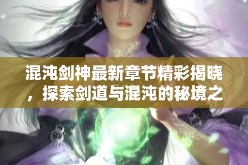 混沌剑神最新章节精彩揭晓，探索剑道与混沌的秘境之旅