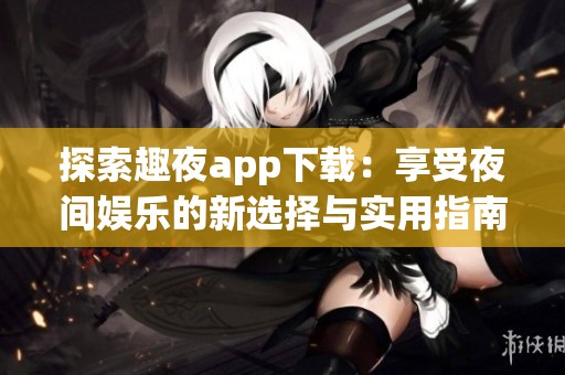 探索趣夜app下载：享受夜间娱乐的新选择与实用指南