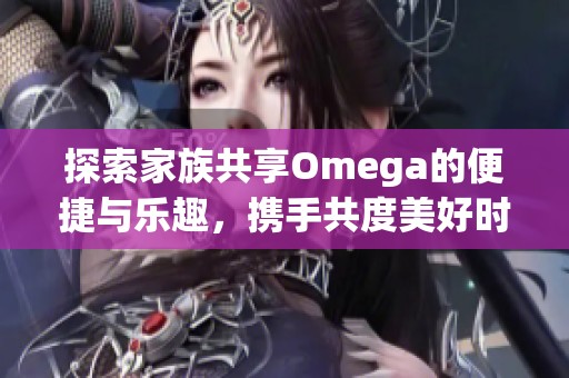 探索家族共享Omega的便捷与乐趣，携手共度美好时光