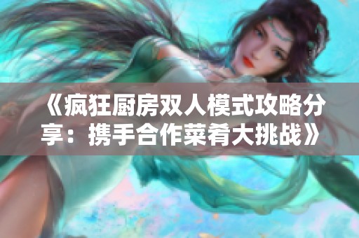 《疯狂厨房双人模式攻略分享：携手合作菜肴大挑战》