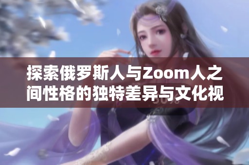 探索俄罗斯人与Zoom人之间性格的独特差异与文化视角