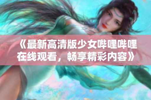 《最新高清版少女哔哩哔哩在线观看，畅享精彩内容》