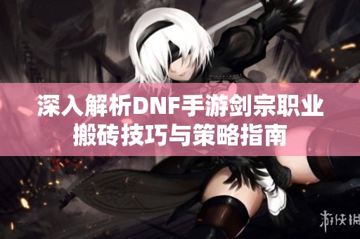 深入解析DNF手游剑宗职业搬砖技巧与策略指南