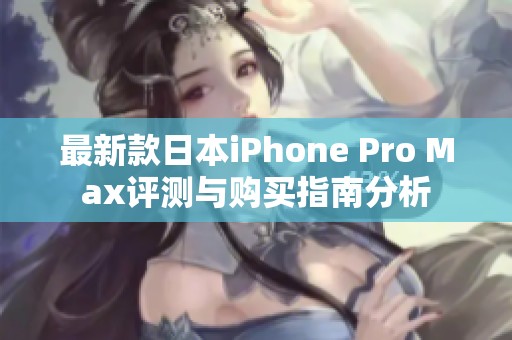 最新款日本iPhone Pro Max评测与购买指南分析