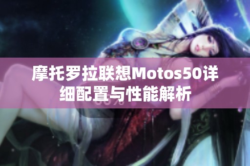 摩托罗拉联想Motos50详细配置与性能解析