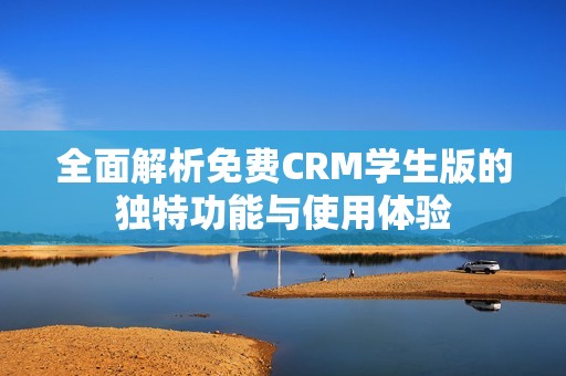 全面解析免费CRM学生版的独特功能与使用体验