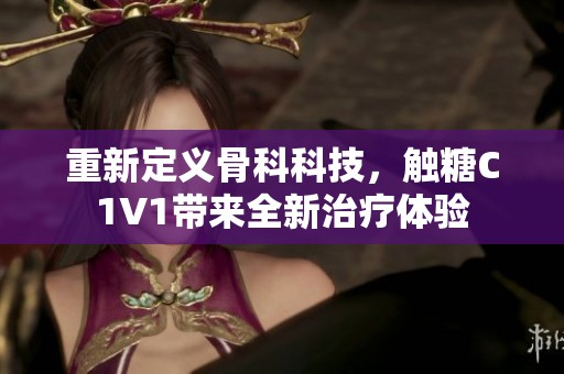 重新定义骨科科技，触糖C1V1带来全新治疗体验