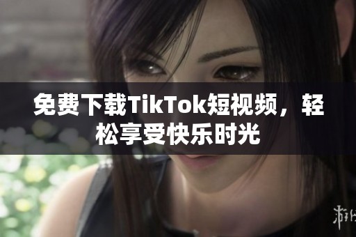 免费下载TikTok短视频，轻松享受快乐时光