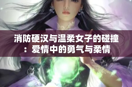 消防硬汉与温柔女子的碰撞：爱情中的勇气与柔情